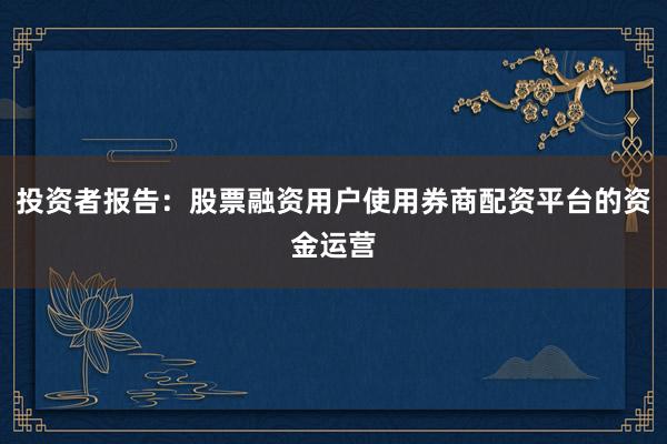 投资者报告：股票融资用户使用券商配资平台的资金运营