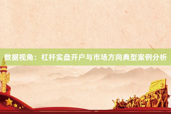 数据视角：杠杆实盘开户与市场方向典型案例分析