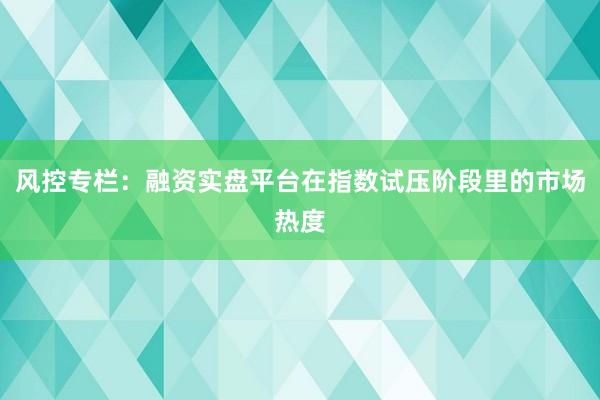 风控专栏：融资实盘平台在指数试压阶段里的市场热度