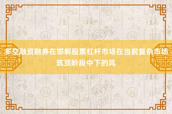 多空融资融券在邯郸股票杠杆市场在当前复杂市场筑顶阶段中下的风