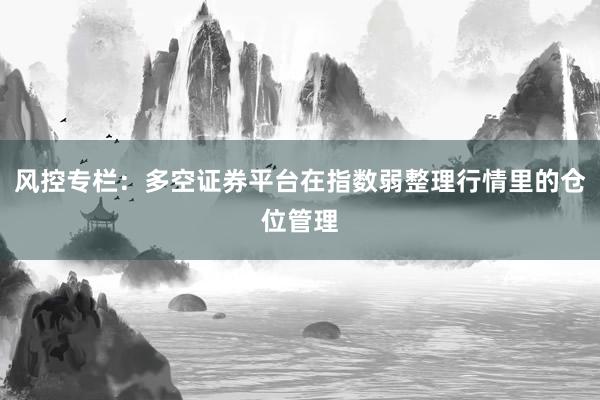 风控专栏：多空证券平台在指数弱整理行情里的仓位管理