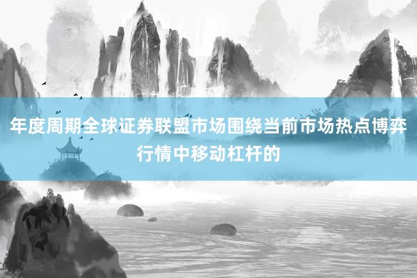 年度周期全球证券联盟市场围绕当前市场热点博弈行情中移动杠杆的