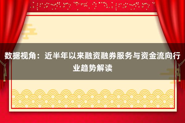 数据视角：近半年以来融资融券服务与资金流向行业趋势解读
