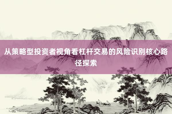 从策略型投资者视角看杠杆交易的风险识别核心路径探索