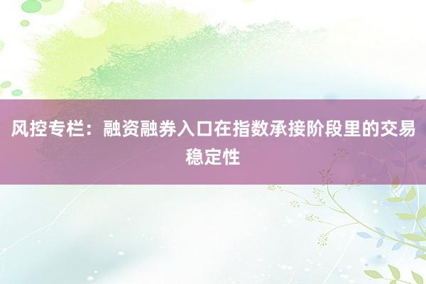 风控专栏：融资融券入口在指数承接阶段里的交易稳定性