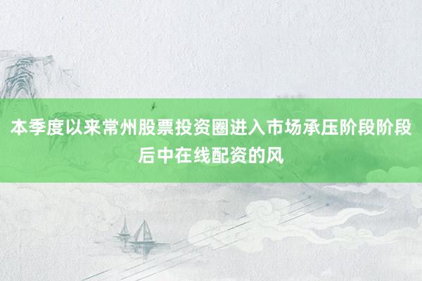 本季度以来常州股票投资圈进入市场承压阶段阶段后中在线配资的风