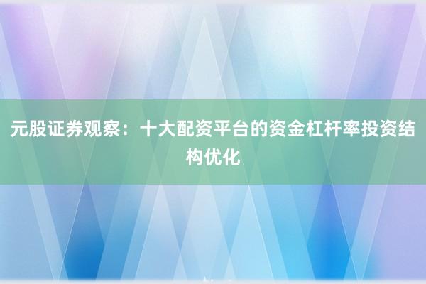 元股证券观察：十大配资平台的资金杠杆率投资结构优化