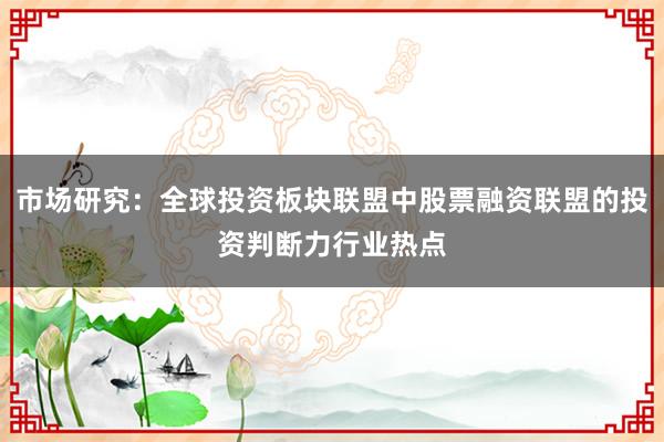 市场研究：全球投资板块联盟中股票融资联盟的投资判断力行业热点