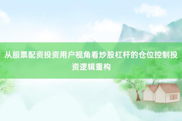 从股票配资投资用户视角看炒股杠杆的仓位控制投资逻辑重构