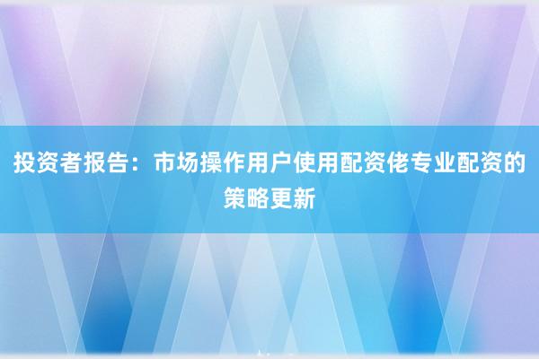 投资者报告：市场操作用户使用配资佬专业配资的策略更新