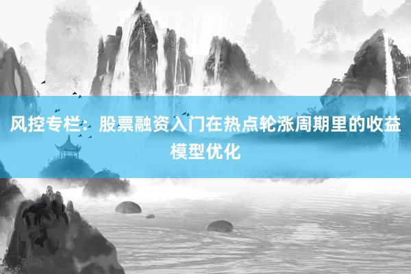 风控专栏：股票融资入门在热点轮涨周期里的收益模型优化
