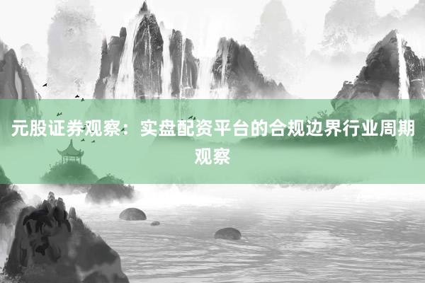元股证券观察：实盘配资平台的合规边界行业周期观察