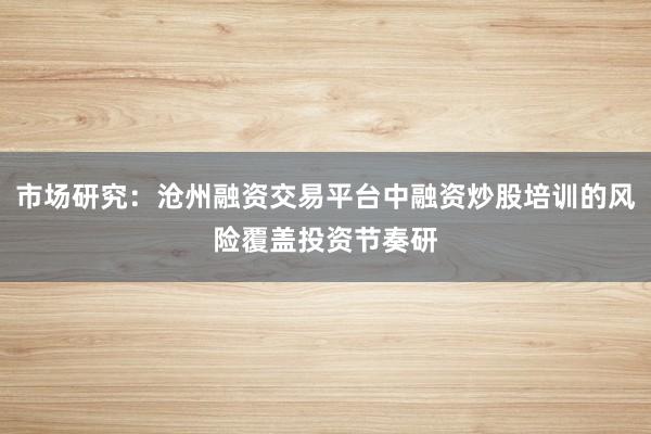 市场研究：沧州融资交易平台中融资炒股培训的风险覆盖投资节奏研