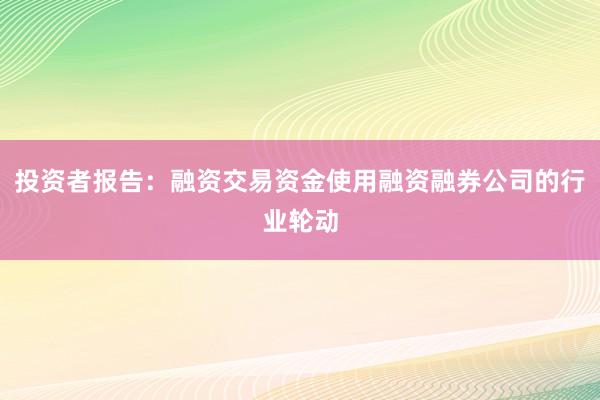 投资者报告：融资交易资金使用融资融券公司的行业轮动