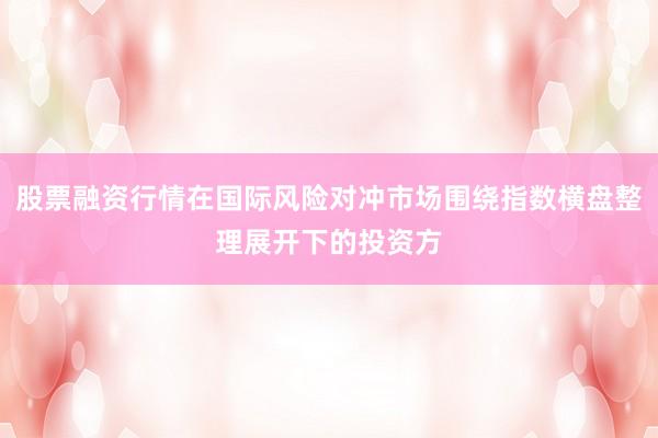 股票融资行情在国际风险对冲市场围绕指数横盘整理展开下的投资方