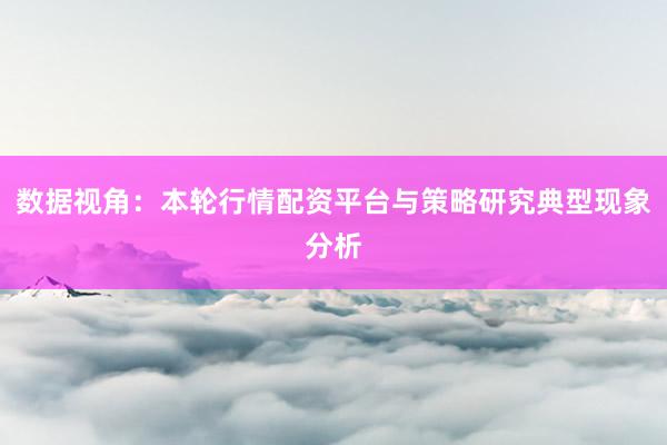 数据视角：本轮行情配资平台与策略研究典型现象分析