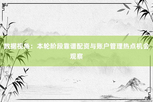 数据视角：本轮阶段靠谱配资与账户管理热点机会观察