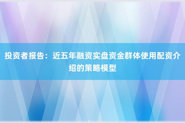 投资者报告：近五年融资实盘资金群体使用配资介绍的策略模型