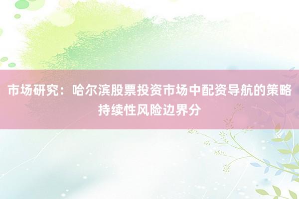 市场研究：哈尔滨股票投资市场中配资导航的策略持续性风险边界分