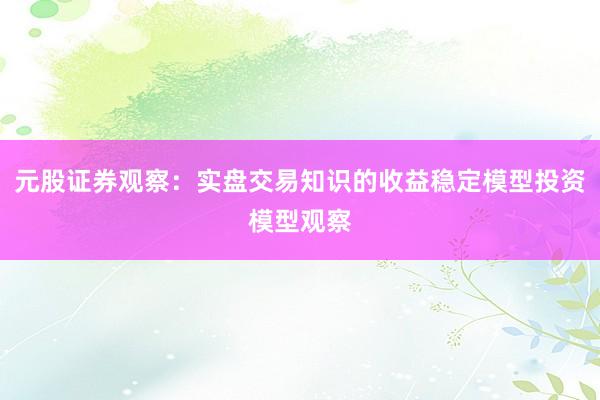 元股证券观察：实盘交易知识的收益稳定模型投资模型观察