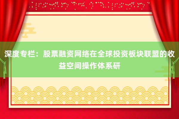 深度专栏：股票融资网络在全球投资板块联盟的收益空间操作体系研