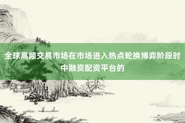 全球高频交易市场在市场进入热点轮换博弈阶段时中融资配资平台的