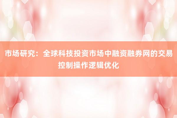 市场研究：全球科技投资市场中融资融券网的交易控制操作逻辑优化