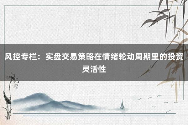 风控专栏：实盘交易策略在情绪轮动周期里的投资灵活性