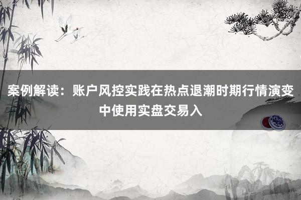 案例解读：账户风控实践在热点退潮时期行情演变中使用实盘交易入