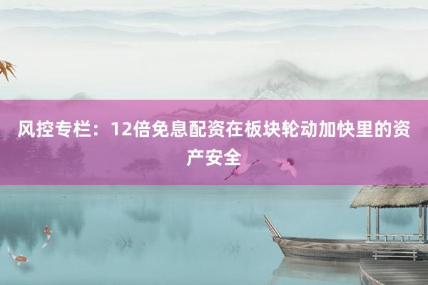 风控专栏：12倍免息配资在板块轮动加快里的资产安全