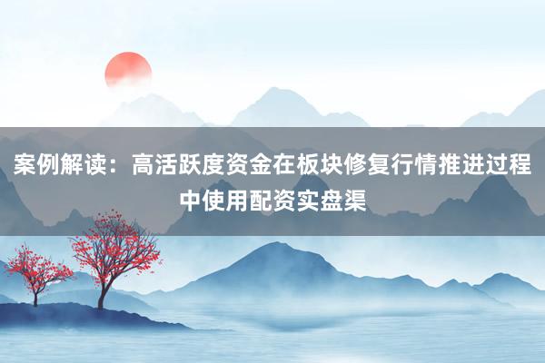 案例解读：高活跃度资金在板块修复行情推进过程中使用配资实盘渠