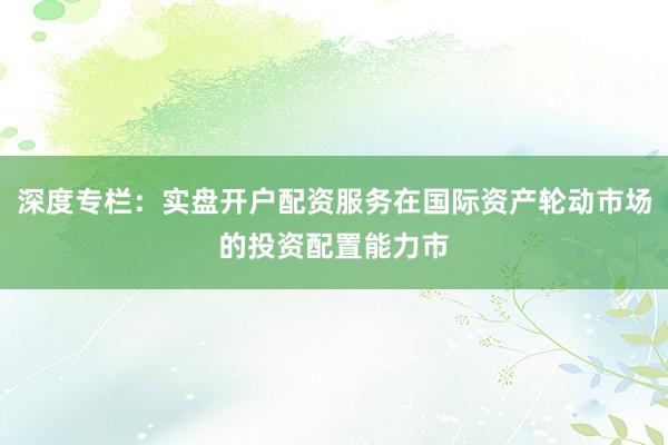 深度专栏：实盘开户配资服务在国际资产轮动市场的投资配置能力市
