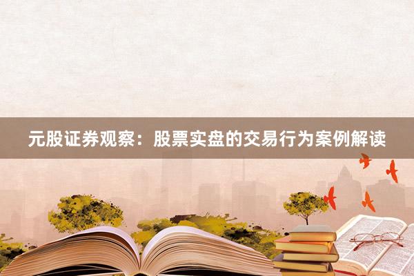 元股证券观察：股票实盘的交易行为案例解读