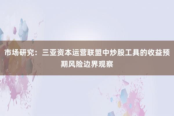 市场研究：三亚资本运营联盟中炒股工具的收益预期风险边界观察