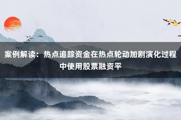 案例解读：热点追踪资金在热点轮动加剧演化过程中使用股票融资平