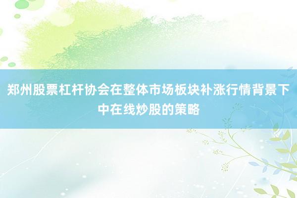 郑州股票杠杆协会在整体市场板块补涨行情背景下中在线炒股的策略