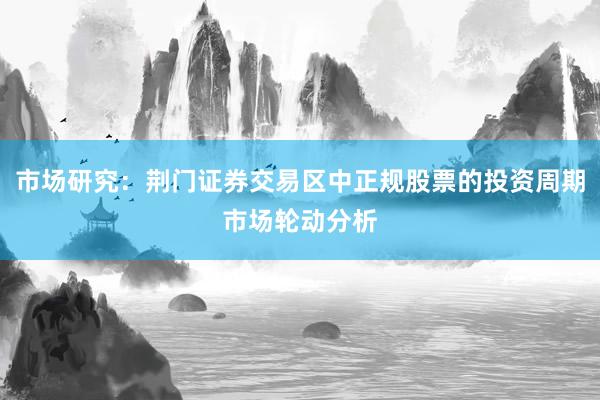 市场研究：荆门证券交易区中正规股票的投资周期市场轮动分析