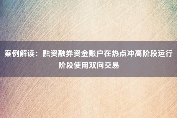 案例解读：融资融券资金账户在热点冲高阶段运行阶段使用双向交易