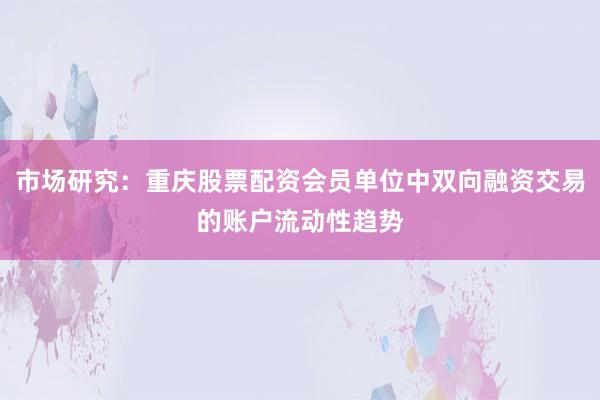 市场研究：重庆股票配资会员单位中双向融资交易的账户流动性趋势