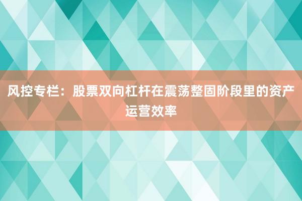 风控专栏：股票双向杠杆在震荡整固阶段里的资产运营效率