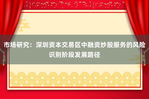 市场研究：深圳资本交易区中融资炒股服务的风险识别阶段发展路径