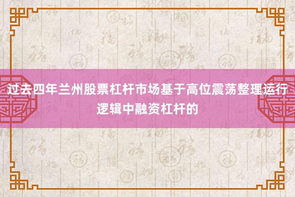过去四年兰州股票杠杆市场基于高位震荡整理运行逻辑中融资杠杆的