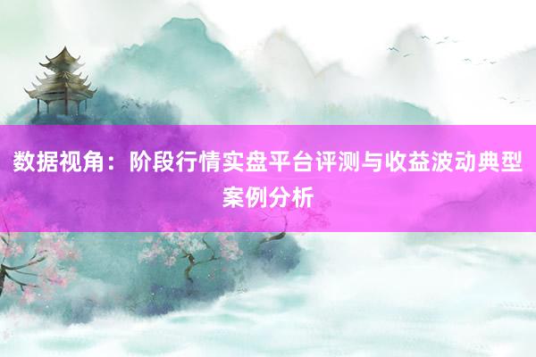 数据视角：阶段行情实盘平台评测与收益波动典型案例分析
