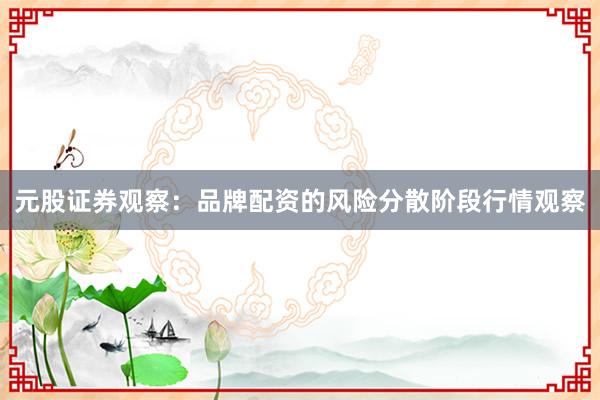 元股证券观察：品牌配资的风险分散阶段行情观察