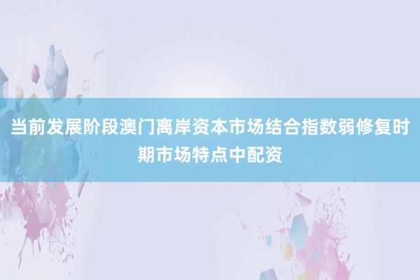 当前发展阶段澳门离岸资本市场结合指数弱修复时期市场特点中配资