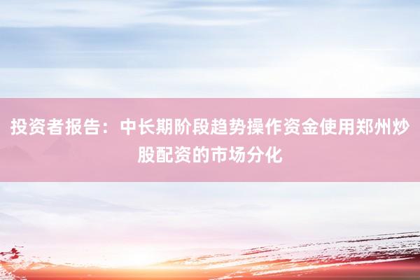 投资者报告：中长期阶段趋势操作资金使用郑州炒股配资的市场分化