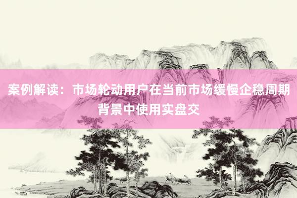 案例解读：市场轮动用户在当前市场缓慢企稳周期背景中使用实盘交