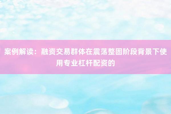 案例解读：融资交易群体在震荡整固阶段背景下使用专业杠杆配资的