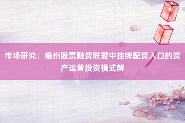 市场研究：德州股票融资联盟中挂牌配资入口的资产运营投资模式解