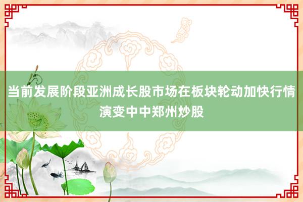当前发展阶段亚洲成长股市场在板块轮动加快行情演变中中郑州炒股